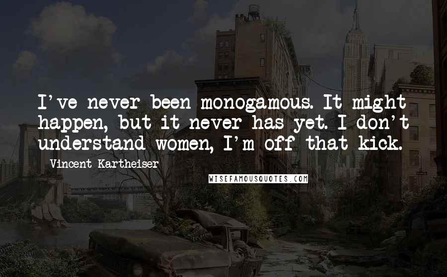 Vincent Kartheiser Quotes: I've never been monogamous. It might happen, but it never has yet. I don't understand women, I'm off that kick.