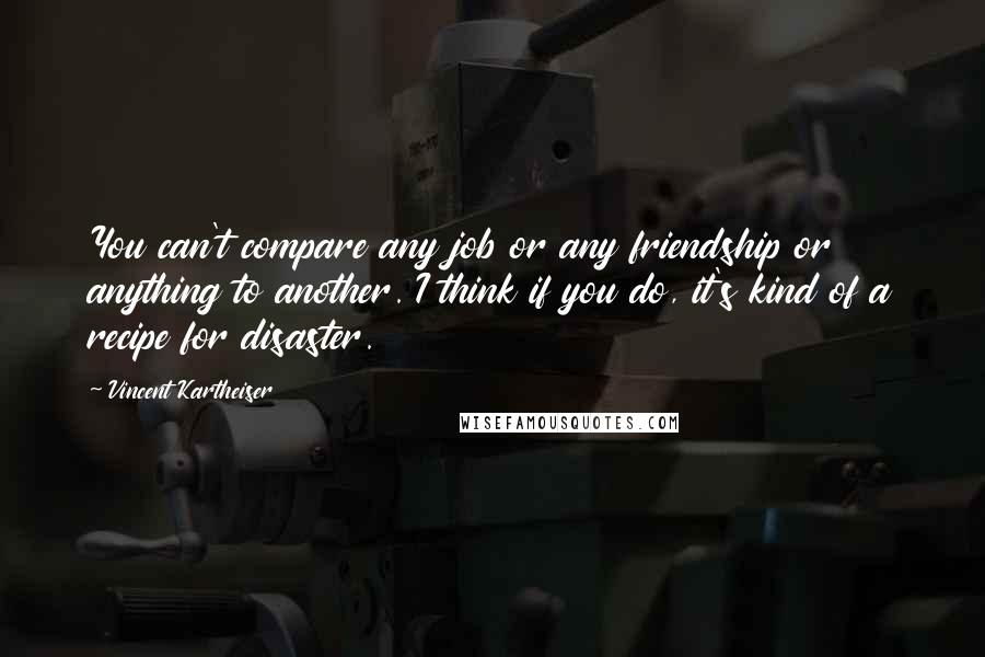 Vincent Kartheiser Quotes: You can't compare any job or any friendship or anything to another. I think if you do, it's kind of a recipe for disaster.