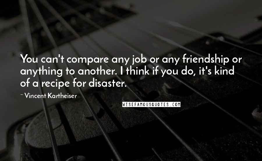 Vincent Kartheiser Quotes: You can't compare any job or any friendship or anything to another. I think if you do, it's kind of a recipe for disaster.