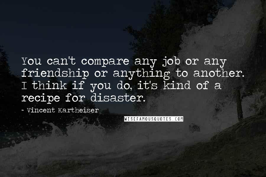 Vincent Kartheiser Quotes: You can't compare any job or any friendship or anything to another. I think if you do, it's kind of a recipe for disaster.