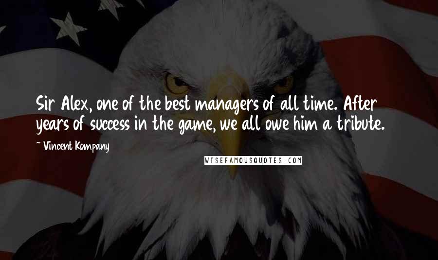 Vincent Kompany Quotes: Sir Alex, one of the best managers of all time. After 26 years of success in the game, we all owe him a tribute.