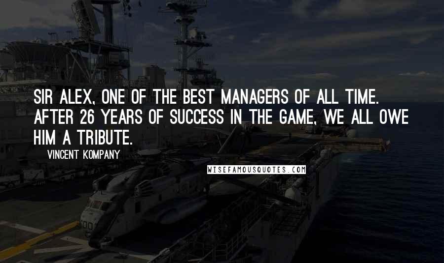 Vincent Kompany Quotes: Sir Alex, one of the best managers of all time. After 26 years of success in the game, we all owe him a tribute.