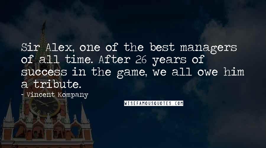 Vincent Kompany Quotes: Sir Alex, one of the best managers of all time. After 26 years of success in the game, we all owe him a tribute.