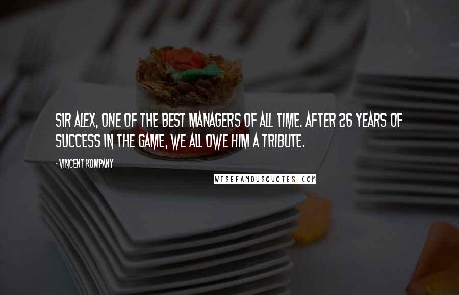 Vincent Kompany Quotes: Sir Alex, one of the best managers of all time. After 26 years of success in the game, we all owe him a tribute.