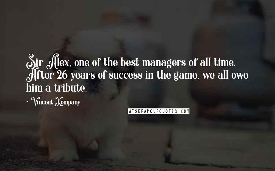 Vincent Kompany Quotes: Sir Alex, one of the best managers of all time. After 26 years of success in the game, we all owe him a tribute.