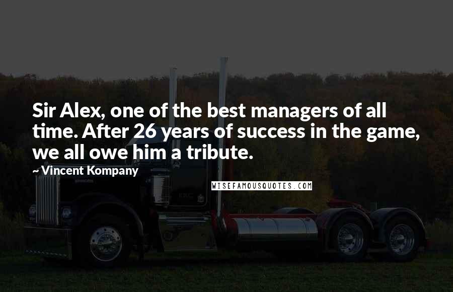 Vincent Kompany Quotes: Sir Alex, one of the best managers of all time. After 26 years of success in the game, we all owe him a tribute.