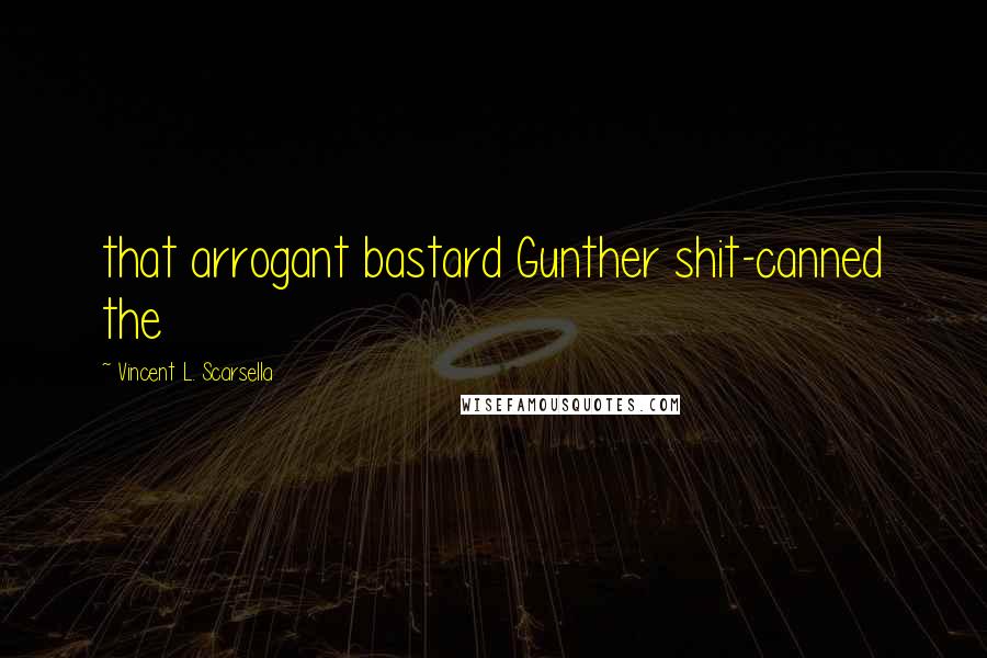 Vincent L. Scarsella Quotes: that arrogant bastard Gunther shit-canned the