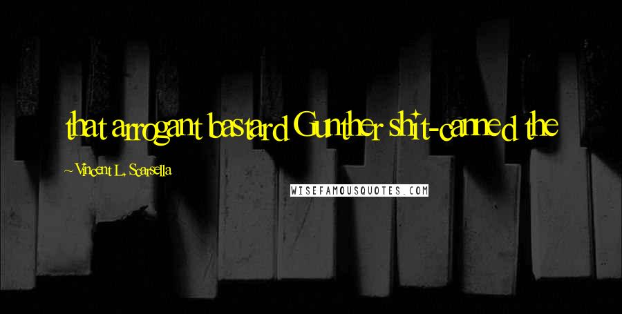 Vincent L. Scarsella Quotes: that arrogant bastard Gunther shit-canned the