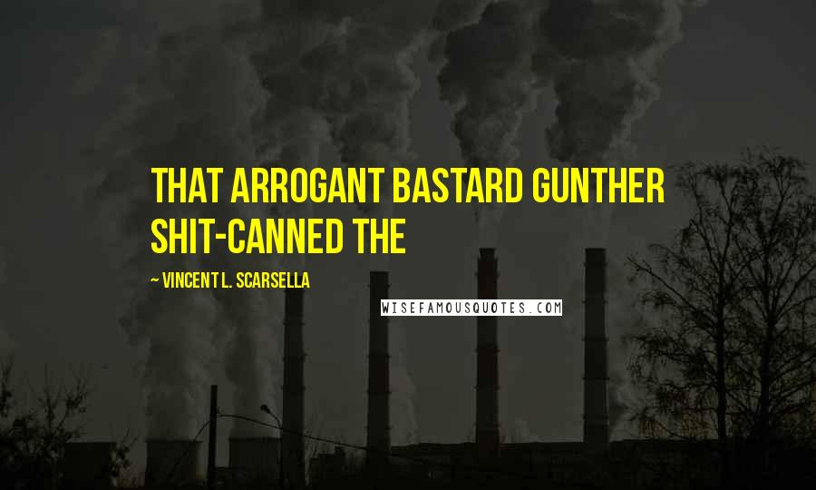 Vincent L. Scarsella Quotes: that arrogant bastard Gunther shit-canned the