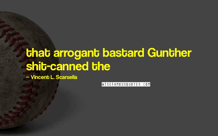 Vincent L. Scarsella Quotes: that arrogant bastard Gunther shit-canned the