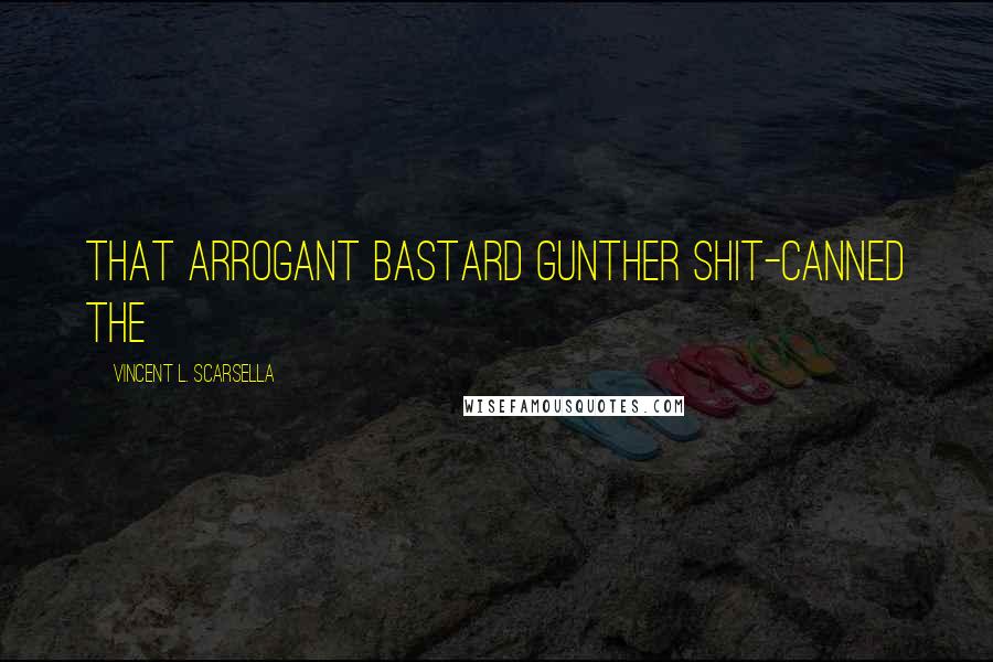 Vincent L. Scarsella Quotes: that arrogant bastard Gunther shit-canned the