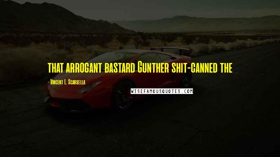 Vincent L. Scarsella Quotes: that arrogant bastard Gunther shit-canned the
