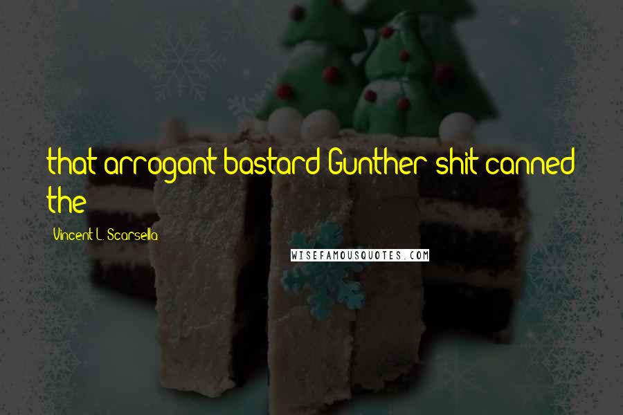 Vincent L. Scarsella Quotes: that arrogant bastard Gunther shit-canned the