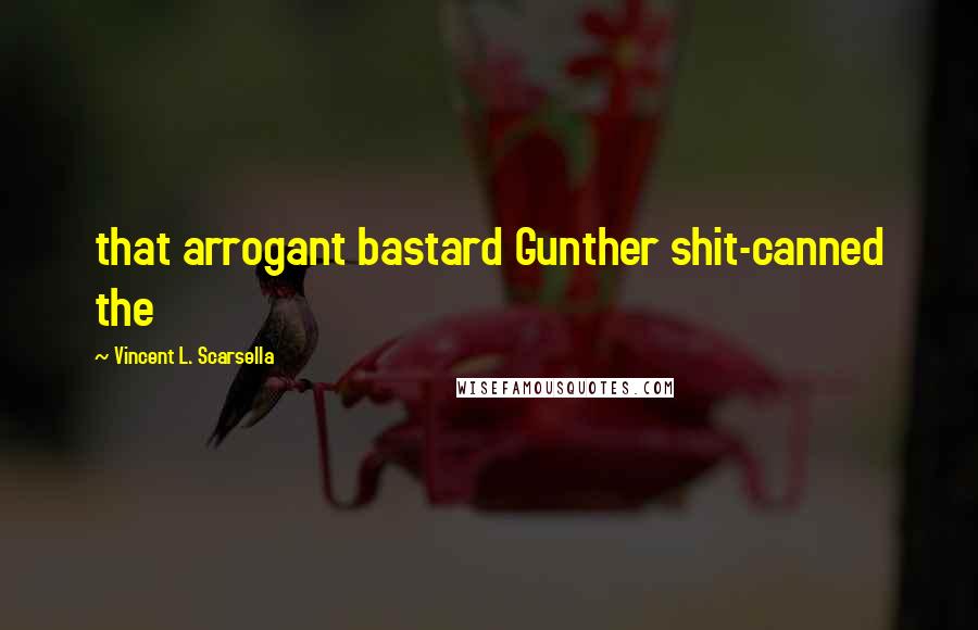 Vincent L. Scarsella Quotes: that arrogant bastard Gunther shit-canned the