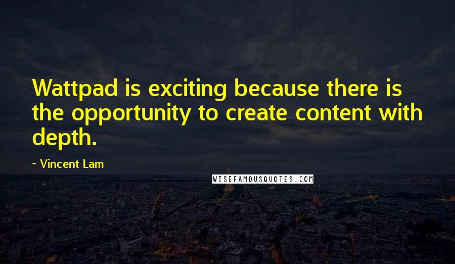 Vincent Lam Quotes: Wattpad is exciting because there is the opportunity to create content with depth.