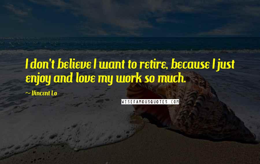 Vincent Lo Quotes: I don't believe I want to retire, because I just enjoy and love my work so much.