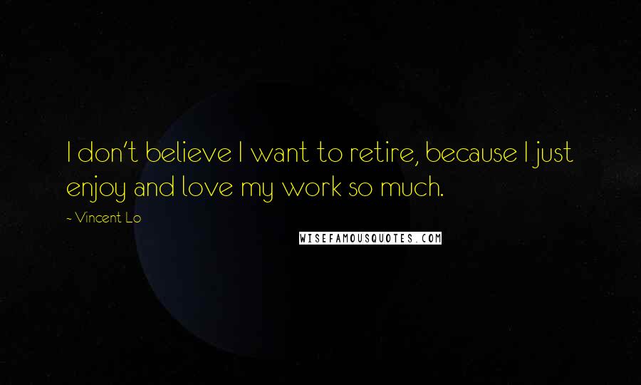 Vincent Lo Quotes: I don't believe I want to retire, because I just enjoy and love my work so much.