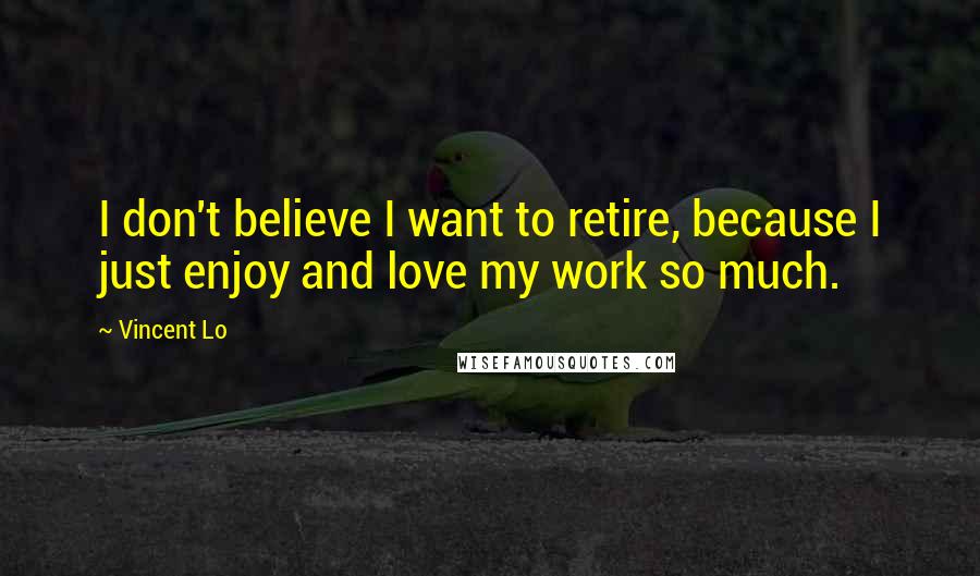 Vincent Lo Quotes: I don't believe I want to retire, because I just enjoy and love my work so much.