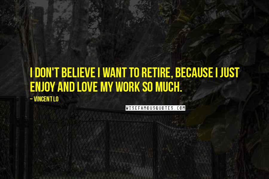 Vincent Lo Quotes: I don't believe I want to retire, because I just enjoy and love my work so much.