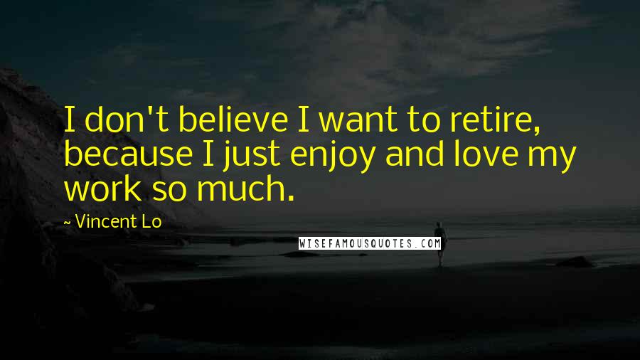 Vincent Lo Quotes: I don't believe I want to retire, because I just enjoy and love my work so much.