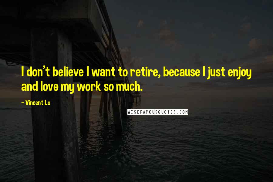Vincent Lo Quotes: I don't believe I want to retire, because I just enjoy and love my work so much.