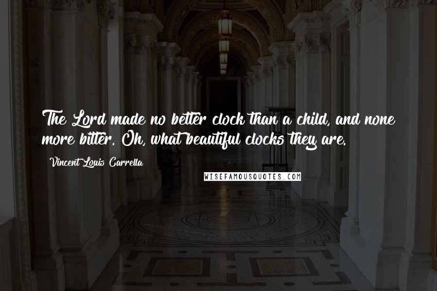 Vincent Louis Carrella Quotes: The Lord made no better clock than a child, and none more bitter. Oh, what beautiful clocks they are.