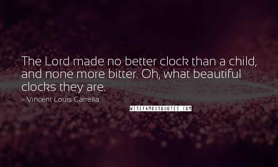 Vincent Louis Carrella Quotes: The Lord made no better clock than a child, and none more bitter. Oh, what beautiful clocks they are.