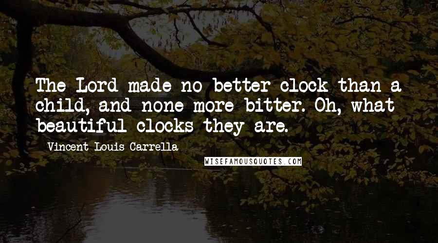 Vincent Louis Carrella Quotes: The Lord made no better clock than a child, and none more bitter. Oh, what beautiful clocks they are.