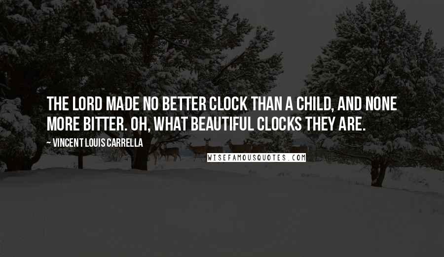 Vincent Louis Carrella Quotes: The Lord made no better clock than a child, and none more bitter. Oh, what beautiful clocks they are.