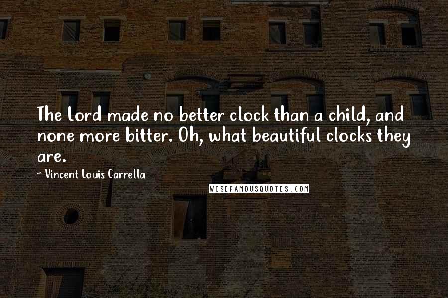 Vincent Louis Carrella Quotes: The Lord made no better clock than a child, and none more bitter. Oh, what beautiful clocks they are.