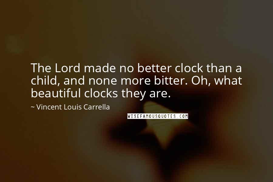 Vincent Louis Carrella Quotes: The Lord made no better clock than a child, and none more bitter. Oh, what beautiful clocks they are.