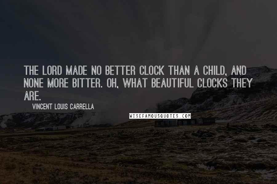 Vincent Louis Carrella Quotes: The Lord made no better clock than a child, and none more bitter. Oh, what beautiful clocks they are.