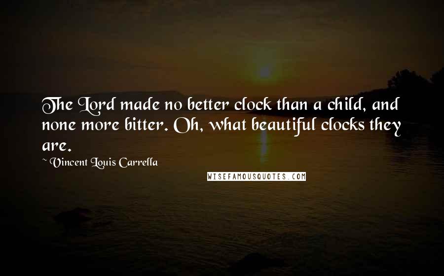 Vincent Louis Carrella Quotes: The Lord made no better clock than a child, and none more bitter. Oh, what beautiful clocks they are.