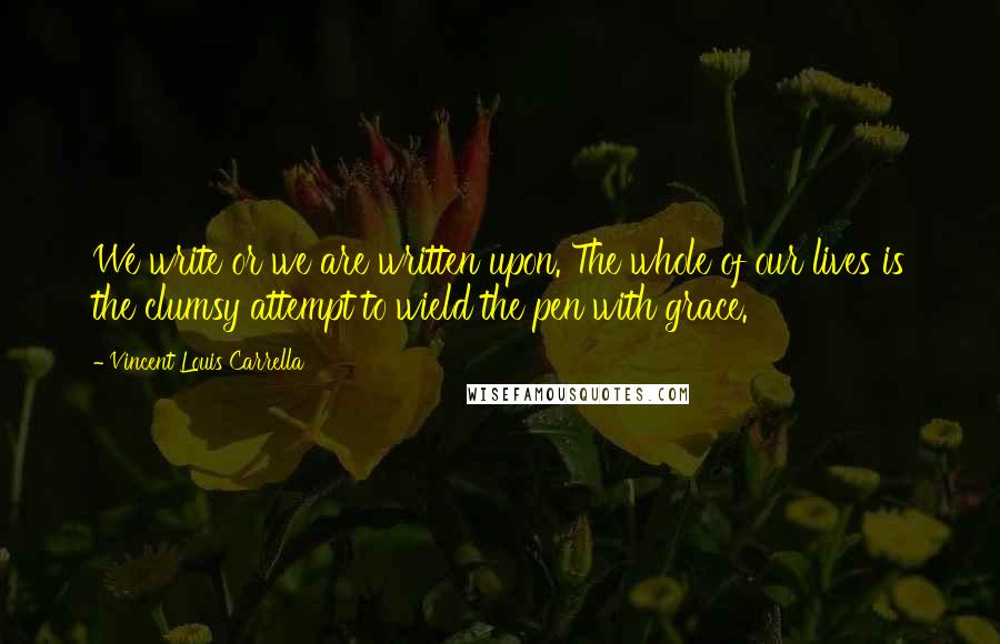 Vincent Louis Carrella Quotes: We write or we are written upon. The whole of our lives is the clumsy attempt to wield the pen with grace.