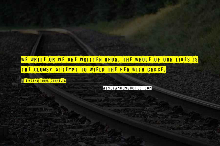 Vincent Louis Carrella Quotes: We write or we are written upon. The whole of our lives is the clumsy attempt to wield the pen with grace.