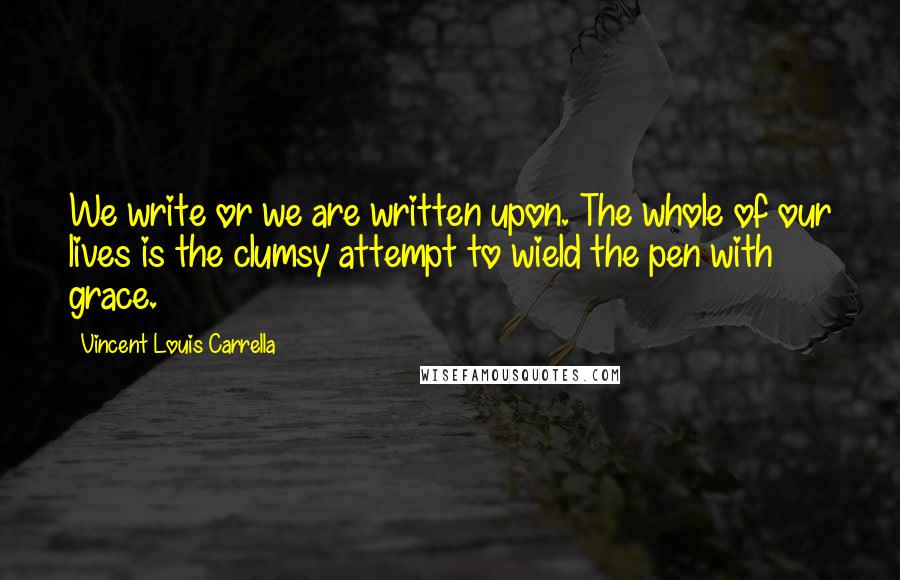 Vincent Louis Carrella Quotes: We write or we are written upon. The whole of our lives is the clumsy attempt to wield the pen with grace.