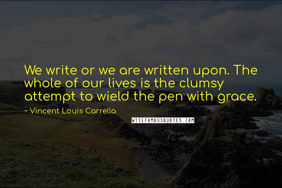 Vincent Louis Carrella Quotes: We write or we are written upon. The whole of our lives is the clumsy attempt to wield the pen with grace.