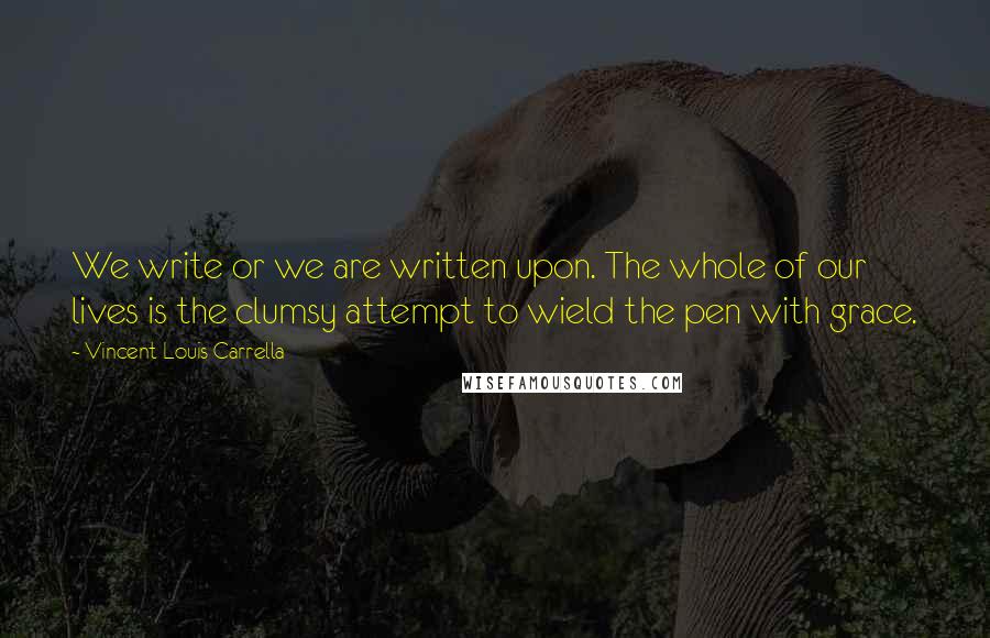 Vincent Louis Carrella Quotes: We write or we are written upon. The whole of our lives is the clumsy attempt to wield the pen with grace.