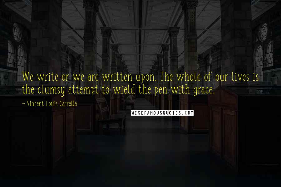 Vincent Louis Carrella Quotes: We write or we are written upon. The whole of our lives is the clumsy attempt to wield the pen with grace.