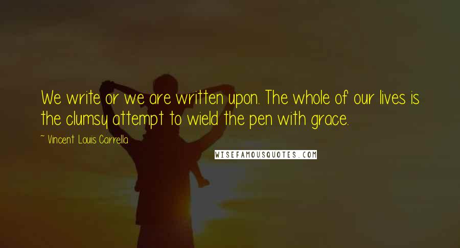 Vincent Louis Carrella Quotes: We write or we are written upon. The whole of our lives is the clumsy attempt to wield the pen with grace.