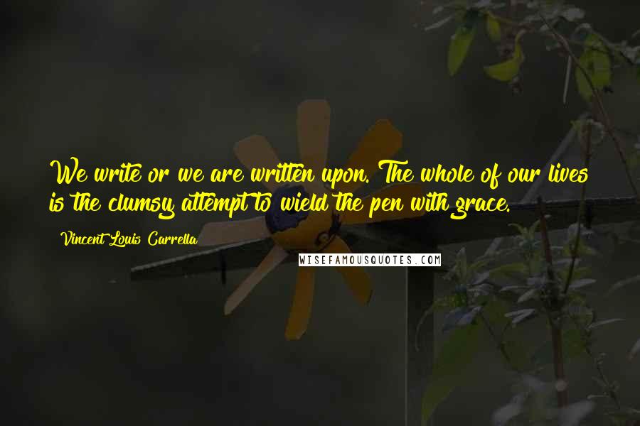 Vincent Louis Carrella Quotes: We write or we are written upon. The whole of our lives is the clumsy attempt to wield the pen with grace.