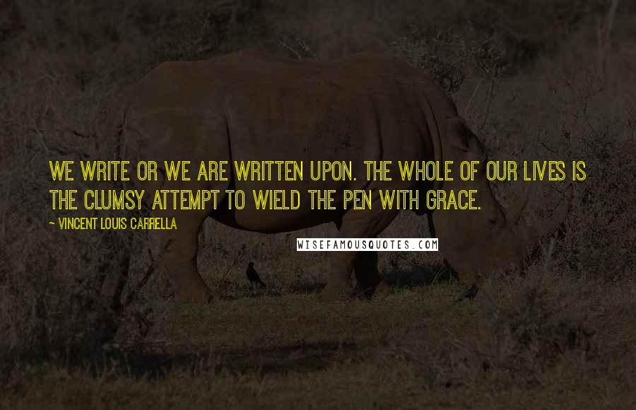 Vincent Louis Carrella Quotes: We write or we are written upon. The whole of our lives is the clumsy attempt to wield the pen with grace.