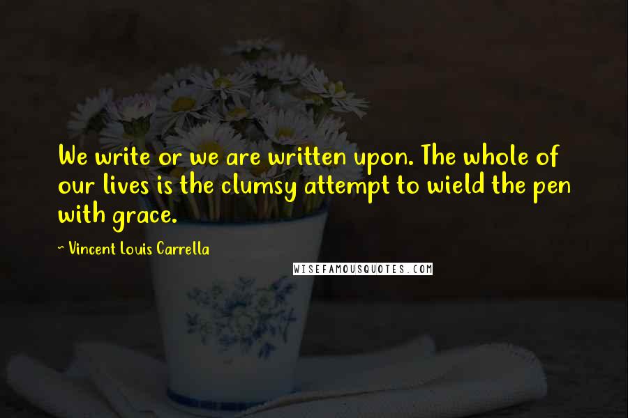 Vincent Louis Carrella Quotes: We write or we are written upon. The whole of our lives is the clumsy attempt to wield the pen with grace.