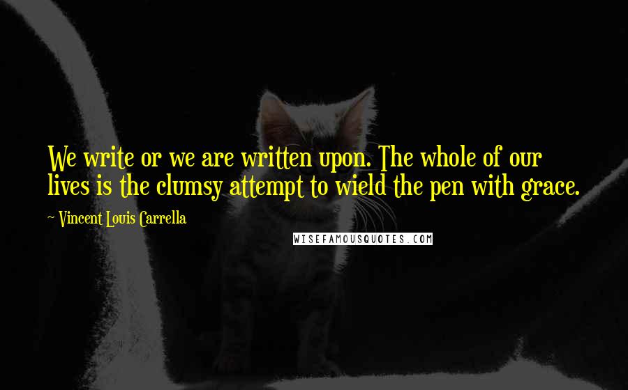 Vincent Louis Carrella Quotes: We write or we are written upon. The whole of our lives is the clumsy attempt to wield the pen with grace.