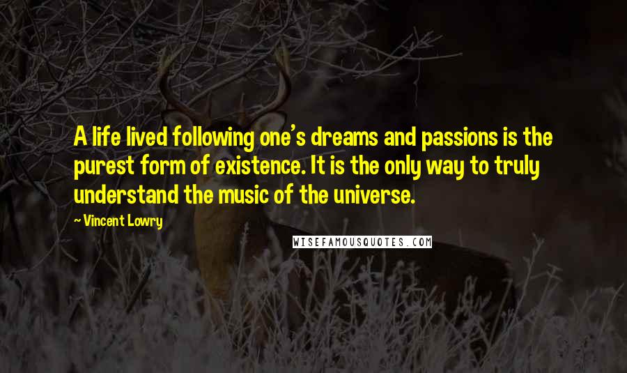 Vincent Lowry Quotes: A life lived following one's dreams and passions is the purest form of existence. It is the only way to truly understand the music of the universe.