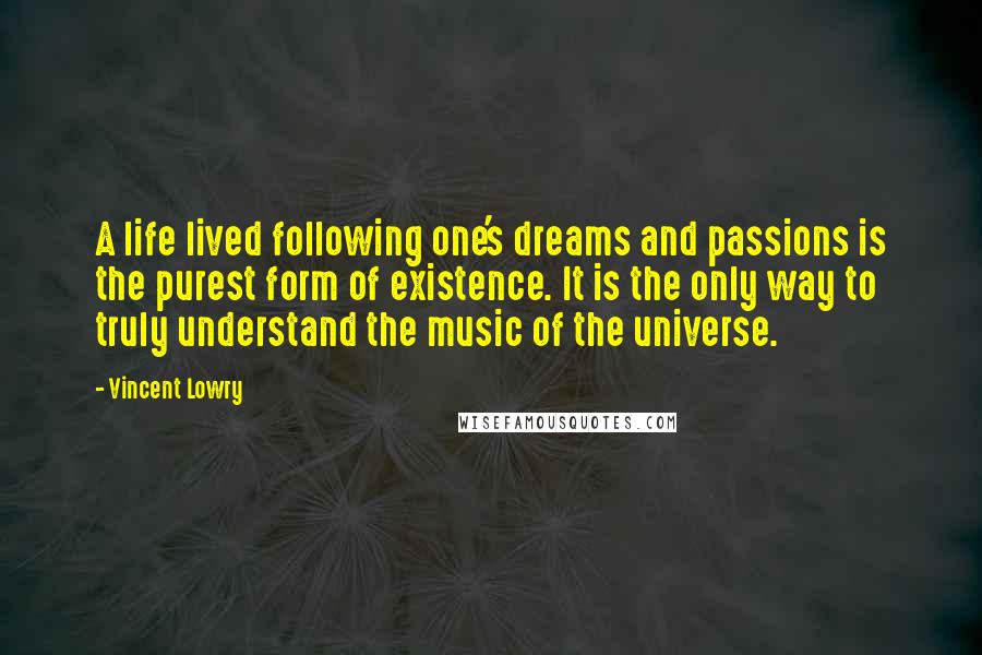 Vincent Lowry Quotes: A life lived following one's dreams and passions is the purest form of existence. It is the only way to truly understand the music of the universe.