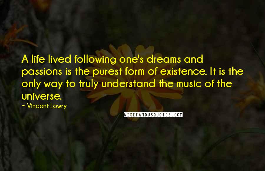 Vincent Lowry Quotes: A life lived following one's dreams and passions is the purest form of existence. It is the only way to truly understand the music of the universe.