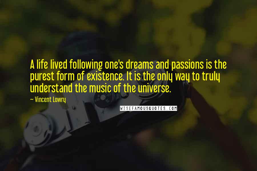 Vincent Lowry Quotes: A life lived following one's dreams and passions is the purest form of existence. It is the only way to truly understand the music of the universe.