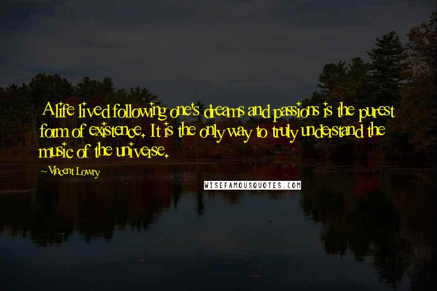 Vincent Lowry Quotes: A life lived following one's dreams and passions is the purest form of existence. It is the only way to truly understand the music of the universe.