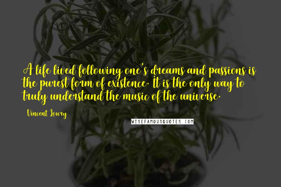 Vincent Lowry Quotes: A life lived following one's dreams and passions is the purest form of existence. It is the only way to truly understand the music of the universe.